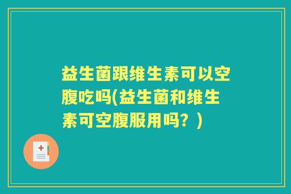 益生菌跟维生素可以空腹吃吗(益生菌和维生素可空腹服用吗?) 益生菌跟维生素可以空腹吃吗(益生菌和维生素可空腹服用吗?)