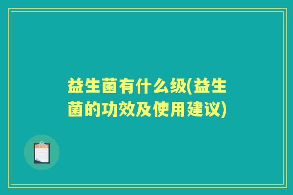 益生菌有什么级(益生菌的功效及使用建议) 益生菌有什么级(益生菌的功效及使用建议)