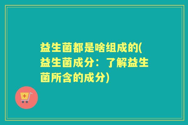 益生菌都是啥组成的(益生菌成分：了解益生菌所含的成分)