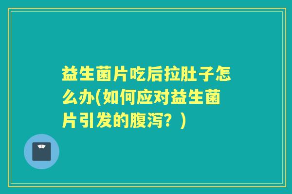 益生菌片吃后拉肚子怎么办(如何应对益生菌片引发的？)