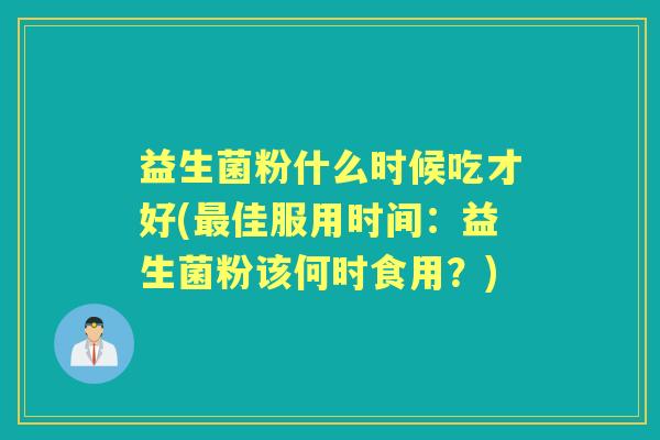 益生菌粉什么时候吃才好(佳服用时间:益生菌粉该何时食用?) 益生菌粉什么时候吃才好(佳服用时间:益生菌粉该何时食用?)