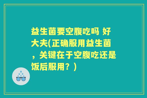 益生菌要空腹吃吗 好大夫(正确服用益生菌，关键在于空腹吃还是饭后服用？)