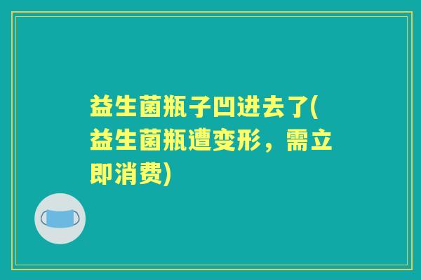 益生菌瓶子凹进去了(益生菌瓶遭变形,需立即消费) 益生菌瓶子凹进去了(益生菌瓶遭变形,需立即消费)