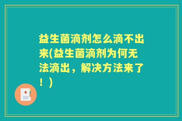 益生菌滴剂怎么滴不出来(益生菌滴剂为何无法滴出,解决方法来了!) 益生菌滴剂怎么滴不出来(益生菌滴剂为何无法滴出,解决方法来了!)