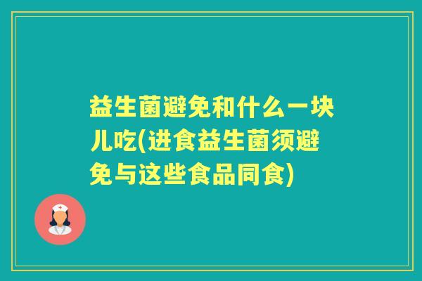 益生菌避免和什么一块儿吃(进食益生菌须避免与这些食品同食) 益生菌避免和什么一块儿吃(进食益生菌须避免与这些食品同食)