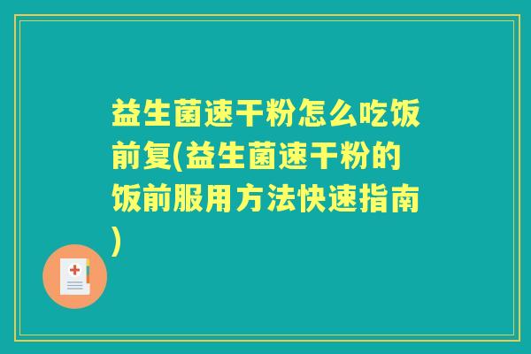 益生菌速干粉怎么吃饭前复(益生菌速干粉的饭前服用方法快速指南) 益生菌速干粉怎么吃饭前复(益生菌速干粉的饭前服用方法快速指南)