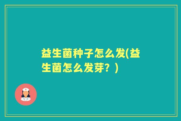 益生菌种子怎么发(益生菌怎么发芽?) 益生菌种子怎么发(益生菌怎么发芽?)
