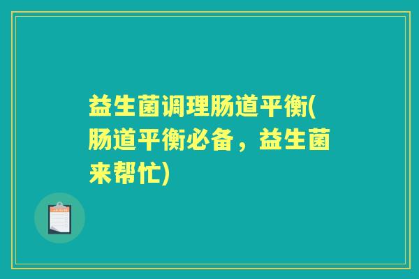 益生菌调理肠道平衡(肠道平衡必备,益生菌来帮忙) 益生菌调理肠道平衡(肠道平衡必备,益生菌来帮忙)