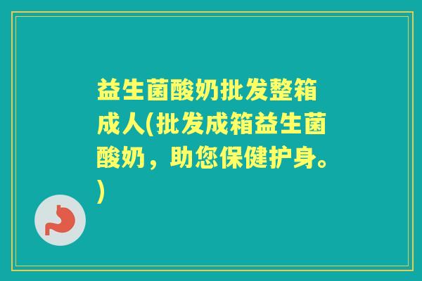 益生菌酸奶批发整箱 成人(批发成箱益生菌酸奶，助您保健护身。)