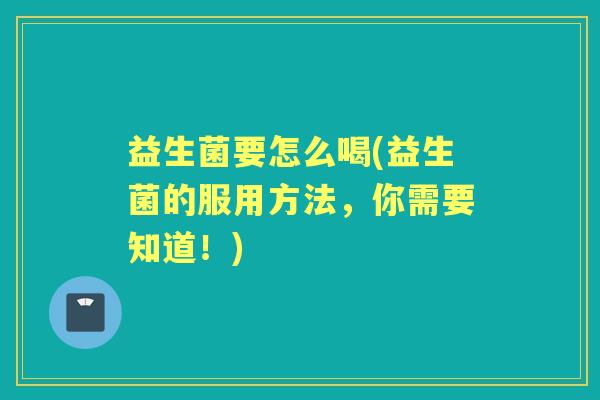 益生菌要怎么喝(益生菌的服用方法，你需要知道！)