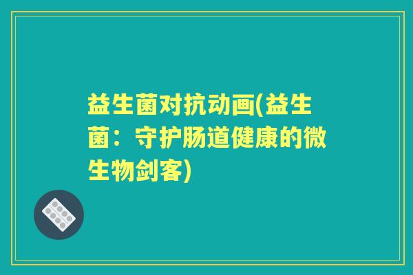 益生菌对抗动画(益生菌:守护肠道健康的微生物剑客) 益生菌对抗动画(益生菌:守护肠道健康的微生物剑客)