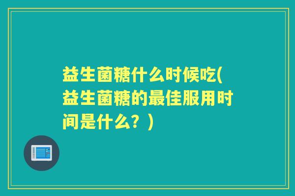益生菌糖什么时候吃(益生菌糖的佳服用时间是什么?) 益生菌糖什么时候吃(益生菌糖的佳服用时间是什么?)
