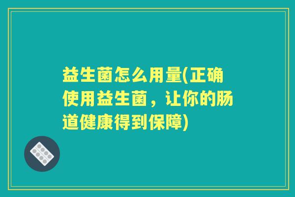 益生菌怎么用量(正确使用益生菌，让你的肠道健康得到保障)