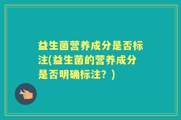 益生菌营养成分是否标注(益生菌的营养成分是否明确标注?) 益生菌营养成分是否标注(益生菌的营养成分是否明确标注?)