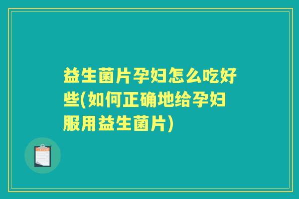 益生菌片孕妇怎么吃好些(如何正确地给孕妇服用益生菌片) 益生菌片孕妇怎么吃好些(如何正确地给孕妇服用益生菌片)