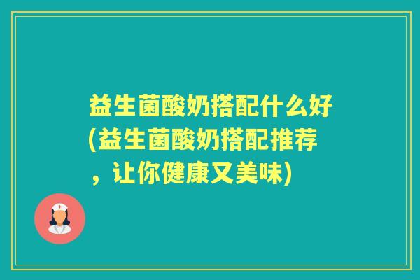 益生菌酸奶搭配什么好(益生菌酸奶搭配推荐,让你健康又美味) 益生菌酸奶搭配什么好(益生菌酸奶搭配推荐,让你健康又美味)