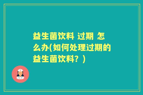 益生菌饮料 过期 怎么办(如何处理过期的益生菌饮料？)