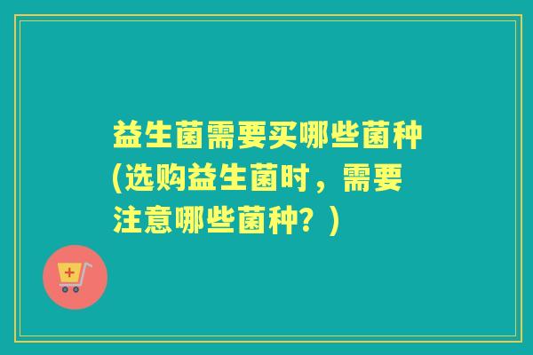 益生菌需要买哪些菌种(选购益生菌时，需要注意哪些菌种？)