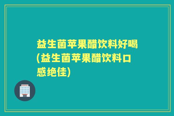 益生菌苹果醋饮料好喝(益生菌苹果醋饮料口感绝佳) 益生菌苹果醋饮料好喝(益生菌苹果醋饮料口感绝佳)