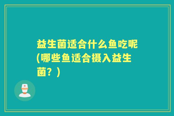 益生菌适合什么鱼吃呢(哪些鱼适合摄入益生菌?) 益生菌适合什么鱼吃呢(哪些鱼适合摄入益生菌?)