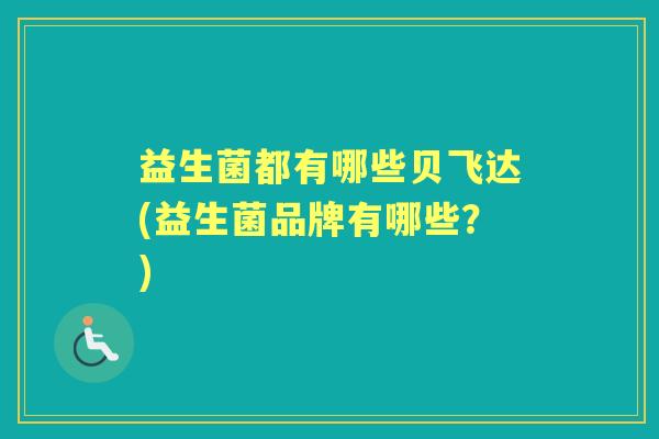 益生菌都有哪些贝飞达(益生菌品牌有哪些？)