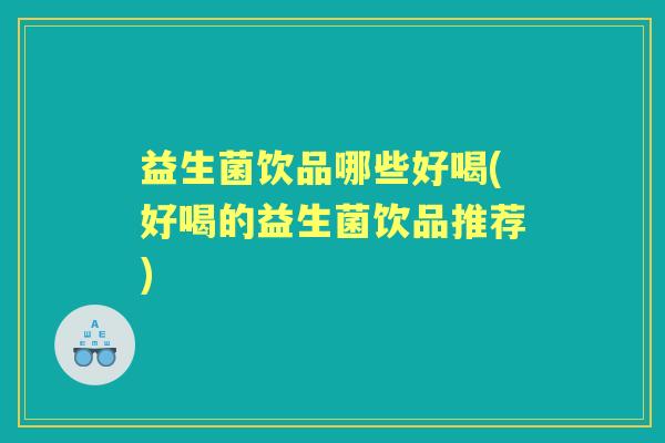 益生菌饮品哪些好喝(好喝的益生菌饮品推荐) 益生菌饮品哪些好喝(好喝的益生菌饮品推荐)