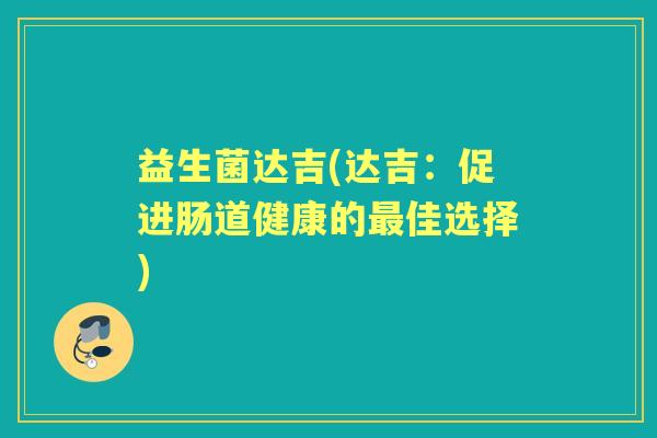 益生菌达吉(达吉:促进肠道健康的佳选择) 益生菌达吉(达吉:促进肠道健康的佳选择)