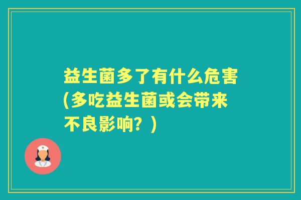 益生菌多了有什么危害(多吃益生菌或会带来不良影响?) 益生菌多了有什么危害(多吃益生菌或会带来不良影响?)