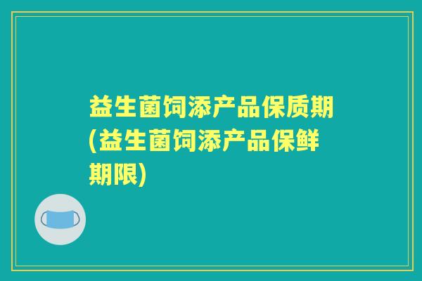 益生菌饲添产品保质期(益生菌饲添产品保鲜期限) 益生菌饲添产品保质期(益生菌饲添产品保鲜期限)