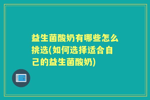 益生菌酸奶有哪些怎么挑选(如何选择适合自己的益生菌酸奶) 益生菌酸奶有哪些怎么挑选(如何选择适合自己的益生菌酸奶)