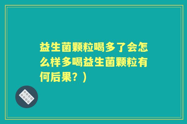 益生菌颗粒喝多了会怎么样多喝益生菌颗粒有何后果?) 益生菌颗粒喝多了会怎么样多喝益生菌颗粒有何后果?)