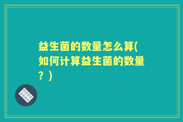 益生菌的数量怎么算(如何计算益生菌的数量?) 益生菌的数量怎么算(如何计算益生菌的数量?)
