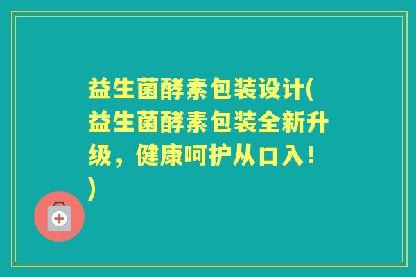 益生菌酵素包装设计(益生菌酵素包装全新升级，健康呵护从口入！)
