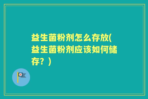 益生菌粉剂怎么存放(益生菌粉剂应该如何储存？)