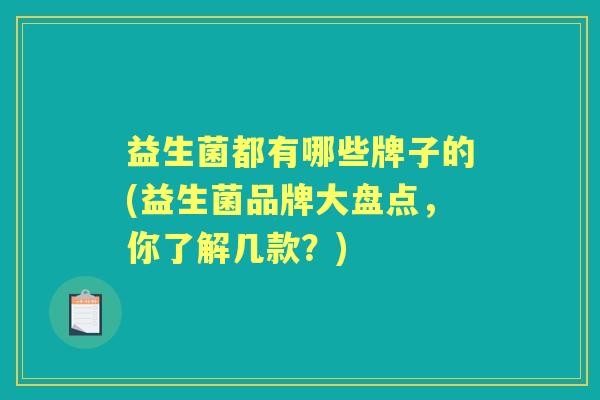 益生菌都有哪些牌子的(益生菌品牌大盘点,你了解几款?) 益生菌都有哪些牌子的(益生菌品牌大盘点,你了解几款?)