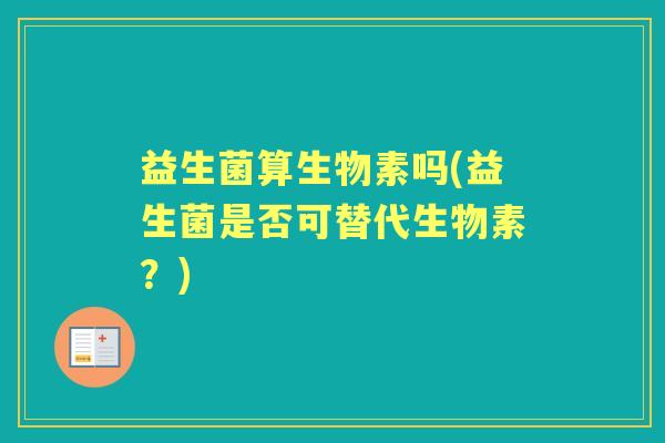 益生菌算生物素吗(益生菌是否可替代生物素?) 益生菌算生物素吗(益生菌是否可替代生物素?)