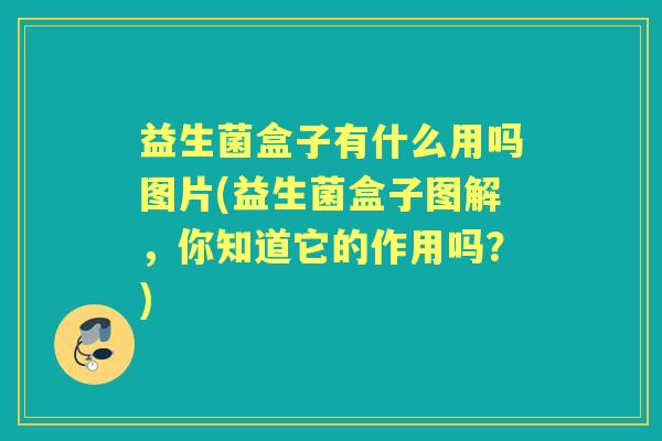益生菌盒子有什么用吗图片(益生菌盒子图解，你知道它的作用吗？)