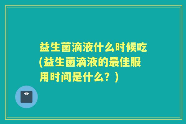 益生菌滴液什么时候吃(益生菌滴液的佳服用时间是什么?) 益生菌滴液什么时候吃(益生菌滴液的佳服用时间是什么?)