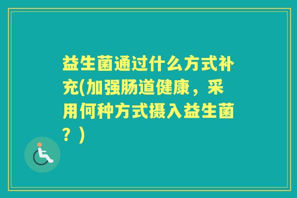 益生菌通过什么方式补充(加强肠道健康,采用何种方式摄入益生菌?) 益生菌通过什么方式补充(加强肠道健康,采用何种方式摄入益生菌?)