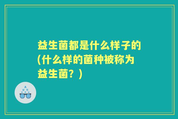 益生菌都是什么样子的(什么样的菌种被称为益生菌?) 益生菌都是什么样子的(什么样的菌种被称为益生菌?)