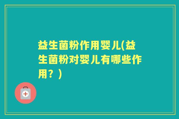 益生菌粉作用婴儿(益生菌粉对婴儿有哪些作用?) 益生菌粉作用婴儿(益生菌粉对婴儿有哪些作用?)