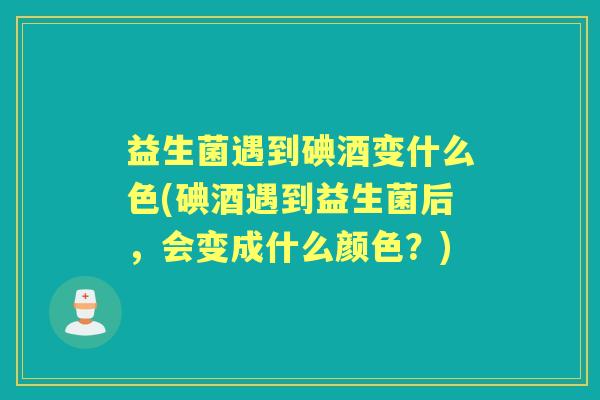 益生菌遇到碘酒变什么色(碘酒遇到益生菌后,会变成什么颜色?) 益生菌遇到碘酒变什么色(碘酒遇到益生菌后,会变成什么颜色?)