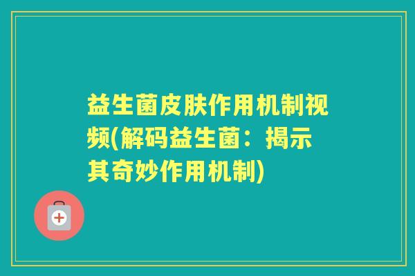 益生菌作用机制视频(解码益生菌：揭示其奇妙作用机制)