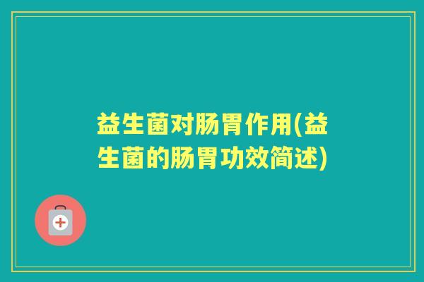 益生菌对肠胃作用(益生菌的肠胃功效简述)