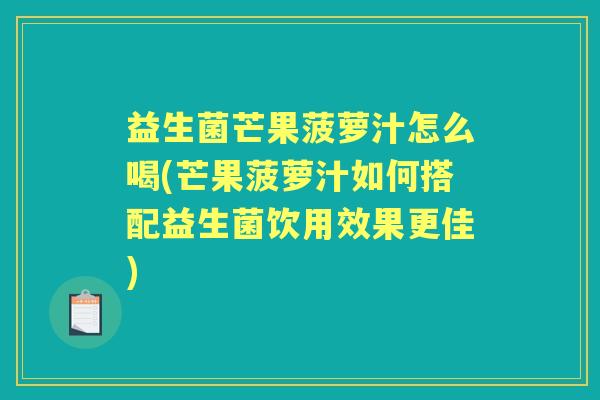 益生菌芒果菠萝汁怎么喝(芒果菠萝汁如何搭配益生菌饮用效果更佳) 益生菌芒果菠萝汁怎么喝(芒果菠萝汁如何搭配益生菌饮用效果更佳)