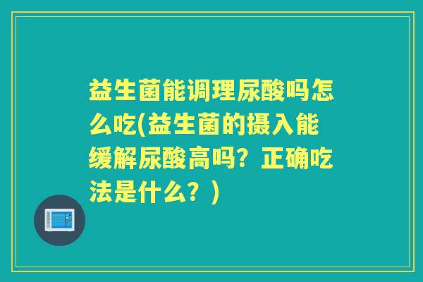 益生菌能调理尿酸吗怎么吃(益生菌的摄入能缓解尿酸高吗？正确吃法是什么？)