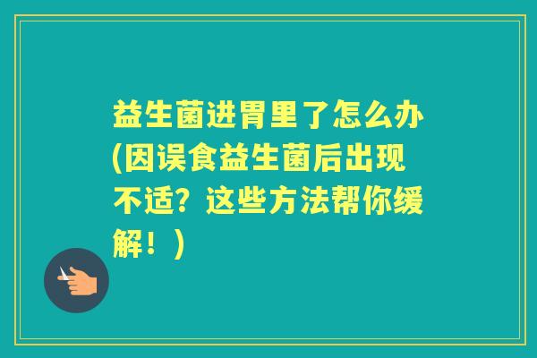 益生菌进胃里了怎么办(因误食益生菌后出现不适?这些方法帮你缓解!) 益生菌进胃里了怎么办(因误食益生菌后出现不适?这些方法帮你缓解!)