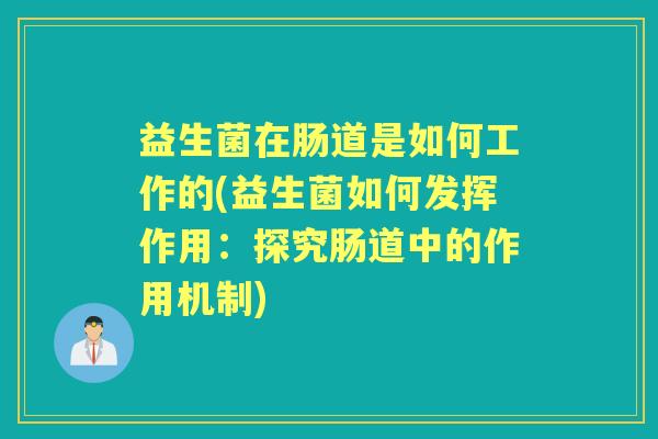 益生菌在肠道是如何工作的(益生菌如何发挥作用：探究肠道中的作用机制)