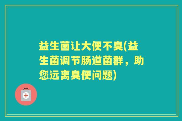 益生菌让大便不臭(益生菌调节肠道菌群,助您远离臭便问题) 益生菌让大便不臭(益生菌调节肠道菌群,助您远离臭便问题)