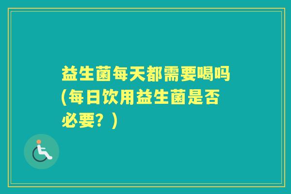 益生菌每天都需要喝吗(每日饮用益生菌是否必要?) 益生菌每天都需要喝吗(每日饮用益生菌是否必要?)